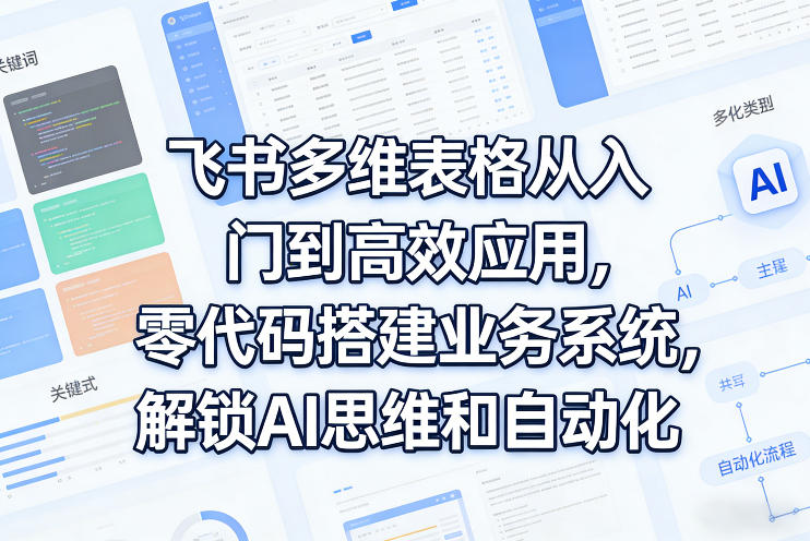 飞书多维表格从入门到高效应用，零代码搭建业务系统，解锁AI思维和自动化-副业网