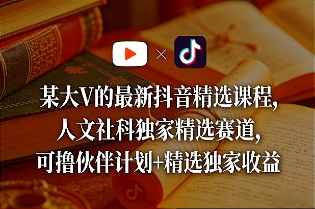 某大V的最新抖音精选课程，人文社科独家精选赛道，可撸伙伴计划+精选独家收益-副业网