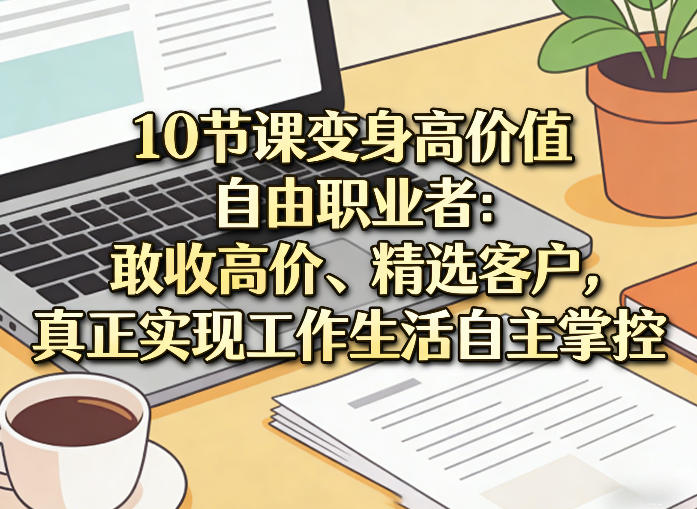 10节课变身高价值自由职业者：敢收高价、精选客户，真正实现工作生活自主掌控-副业网