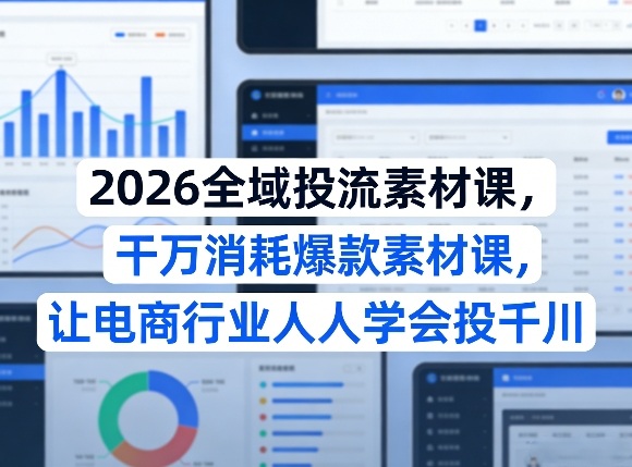 2026全域投流素材课，干万消耗爆款素材课，让电商行业人人学会投千川-副业网