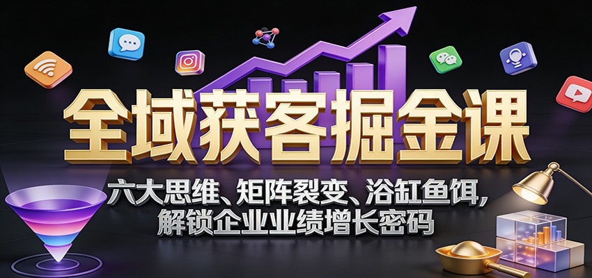 全域获客掘金课：六大思维、矩阵裂变、浴缸鱼饵，解锁企业业绩增长密码-副业网