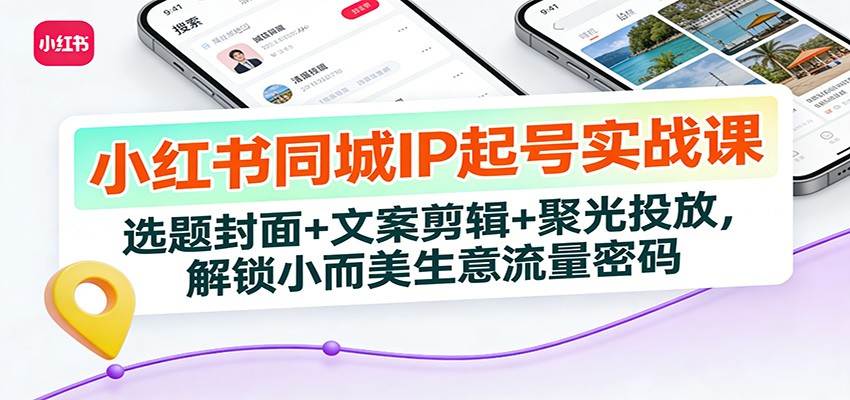 小红书同城IP起号实战课：选题封面+文案剪辑+聚光投放，解锁小而美生意流量密码-副业网